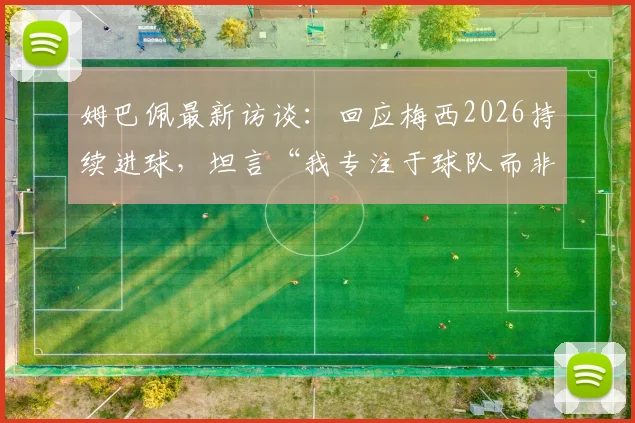 姆巴佩最新访谈：回应梅西2026持续进球，坦言“我专注于球队而非对手”