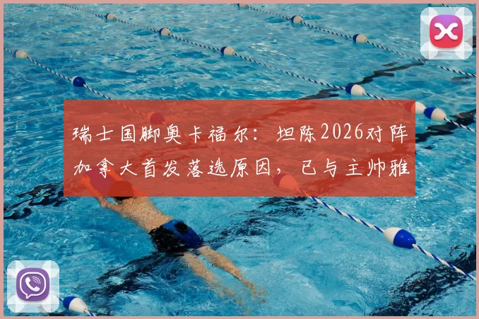 瑞士国脚奥卡福尔：坦陈2026对阵加拿大首发落选原因，已与主帅雅金充分沟通