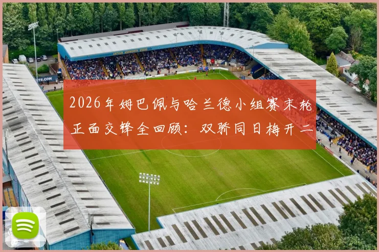 2026年姆巴佩与哈兰德小组赛末轮正面交锋全回顾：双骄同日梅开二度数据对比与高光集锦