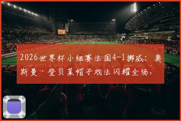 2026世界杯小组赛法国4-1挪威：奥斯曼·登贝莱帽子戏法闪耀全场，埃尔林·哈兰德缺席引热议，法国头名晋级