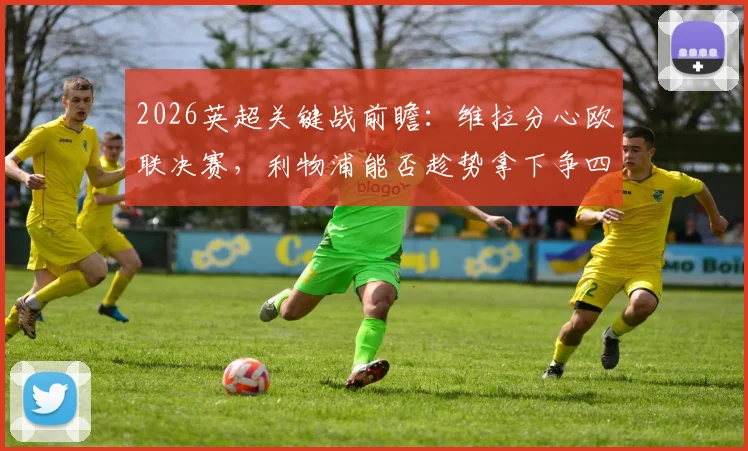 2026英超关键战前瞻：维拉分心欧联决赛，利物浦能否趁势拿下争四生死战？解析两队近期状态与历史交锋