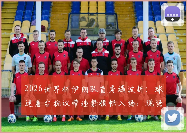 2026世界杯伊朗队首秀遇波折：球迷看台抗议带违禁旗帜入场，现场安保如何处置？