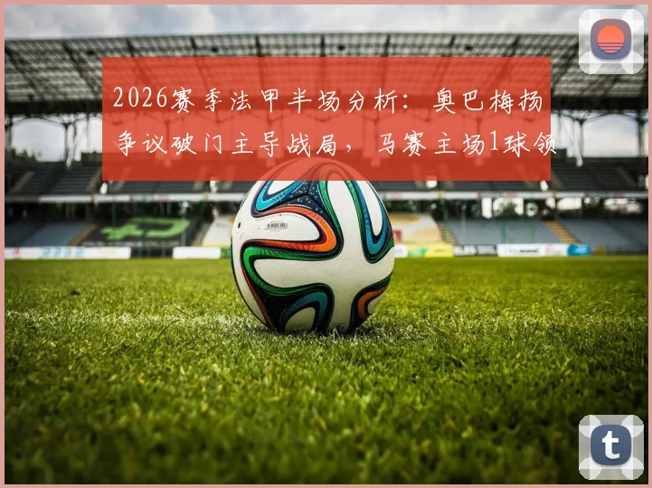 2026赛季法甲半场分析：奥巴梅扬争议破门主导战局，马赛主场1球领先梅斯，VAR判罚成焦点