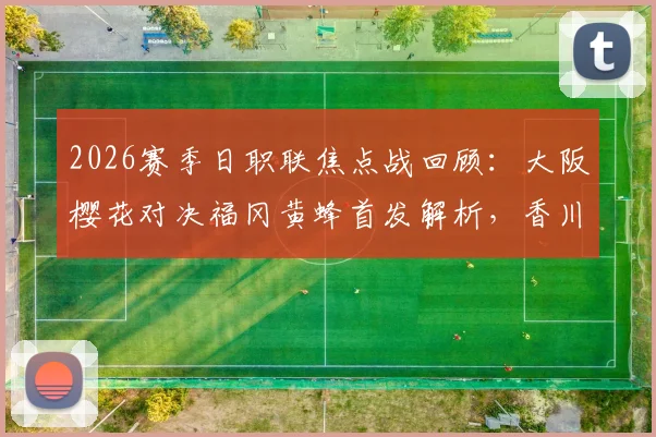2026赛季日职联焦点战回顾:大阪樱花对决福冈黄蜂首发解析,香川真司替补背后的战术考量