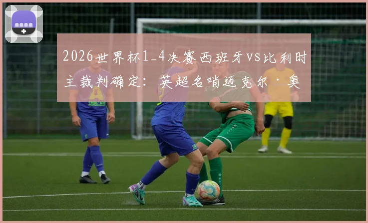 2026世界杯1_4决赛西班牙vs比利时主裁判确定：英超名哨迈克尔·奥利弗执法，裁判团队构成解析