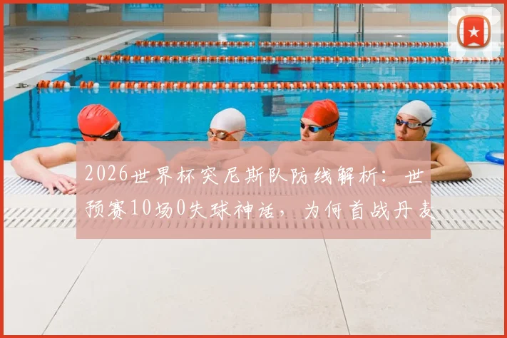 2026世界杯突尼斯队防线解析：世预赛10场0失球神话，为何首战丹麦3分钟就崩盘？