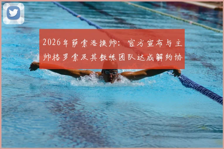 2026年萨索洛换帅：官方宣布与主帅格罗索及其教练团队达成解约协议