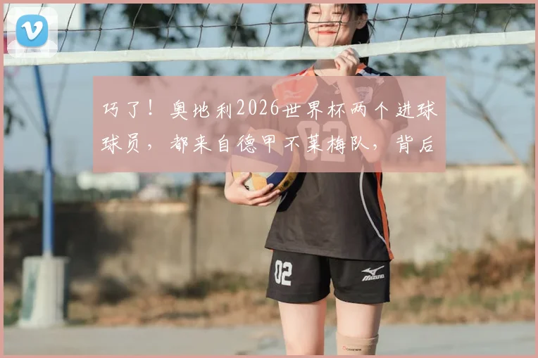 巧了！奥地利2026世界杯两个进球球员，都来自德甲不莱梅队，背后有何渊源？
