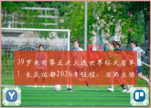 39岁老将第五次入选世界杯大名单！长友佑都2026年征程，泪洒当场背后的坚持