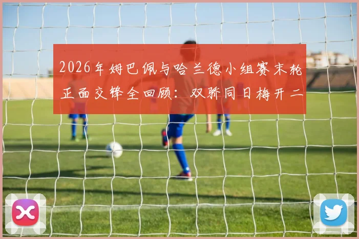 2026年姆巴佩与哈兰德小组赛末轮正面交锋全回顾:双骄同日梅开二度数据对比与高光集锦