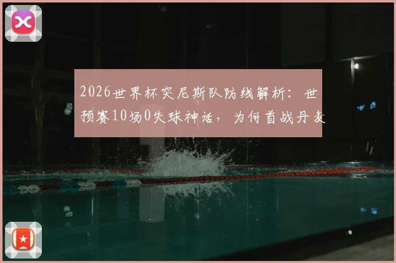 2026世界杯突尼斯队防线解析:世预赛10场0失球神话,为何首战丹麦3分钟就崩盘?