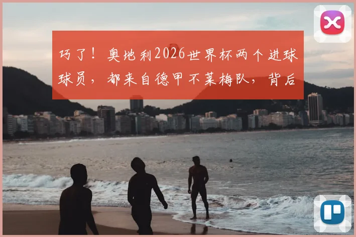 巧了！奥地利2026世界杯两个进球球员，都来自德甲不莱梅队，背后有何渊源？