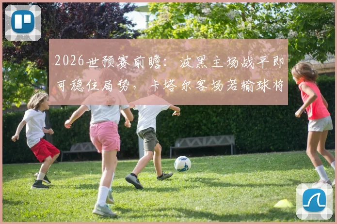 2026世预赛前瞻：波黑主场战平即可稳住局势，卡塔尔客场若输球将提前告别世界杯舞台