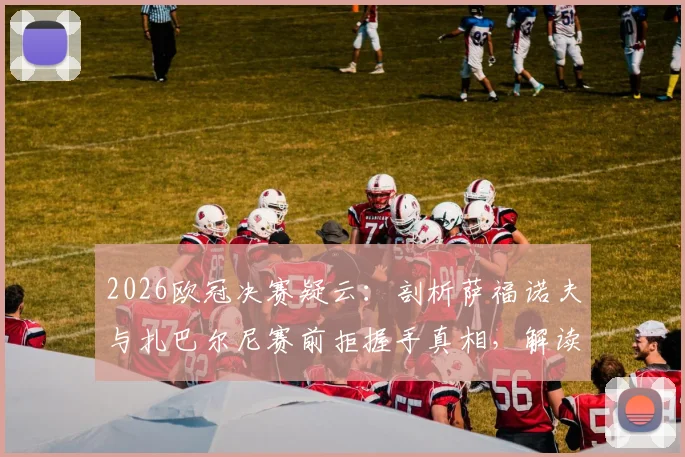 2026欧冠决赛疑云：剖析萨福诺夫与扎巴尔尼赛前拒握手真相，解读更衣室关系对比赛的影响