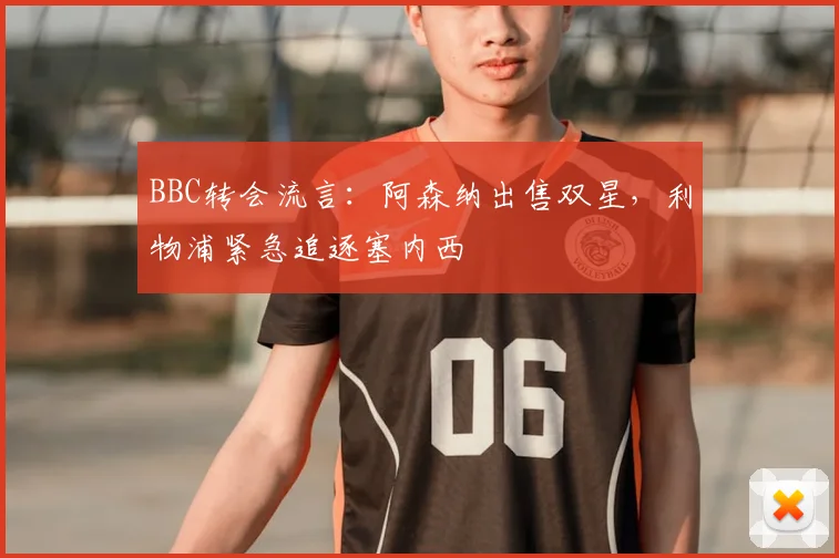 BBC转会流言:阿森纳出售双星,利物浦紧急追逐塞内西