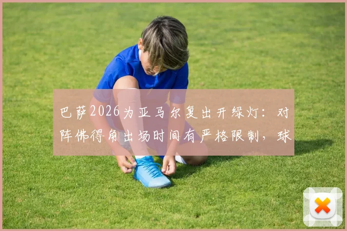 巴萨2026为亚马尔复出开绿灯：对阵佛得角出场时间有严格限制，球迷热议