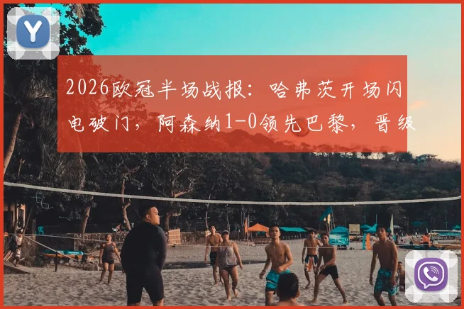 2026欧冠半场战报：哈弗茨开场闪电破门，阿森纳1-0领先巴黎，晋级天平已倾斜？