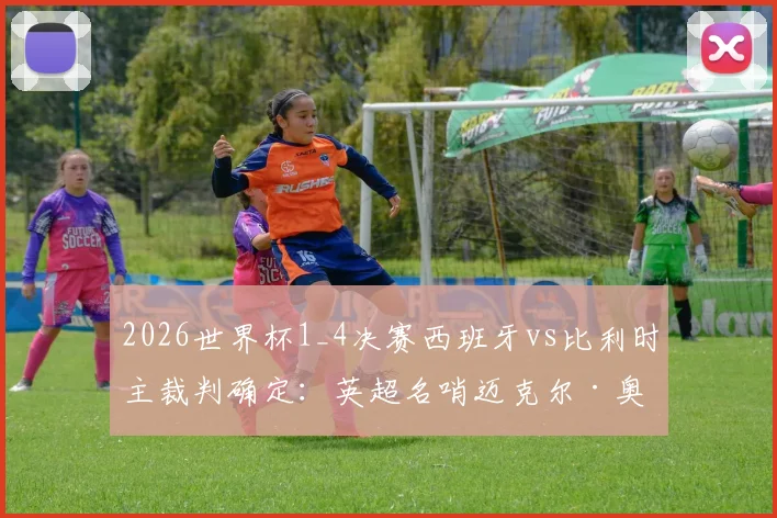 2026世界杯1_4决赛西班牙vs比利时主裁判确定:英超名哨迈克尔·奥利弗执法,裁判团队构成解析