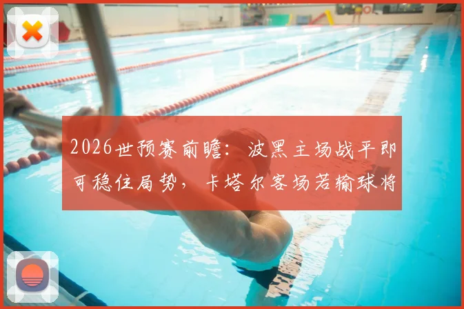 2026世预赛前瞻：波黑主场战平即可稳住局势，卡塔尔客场若输球将提前告别世界杯舞台