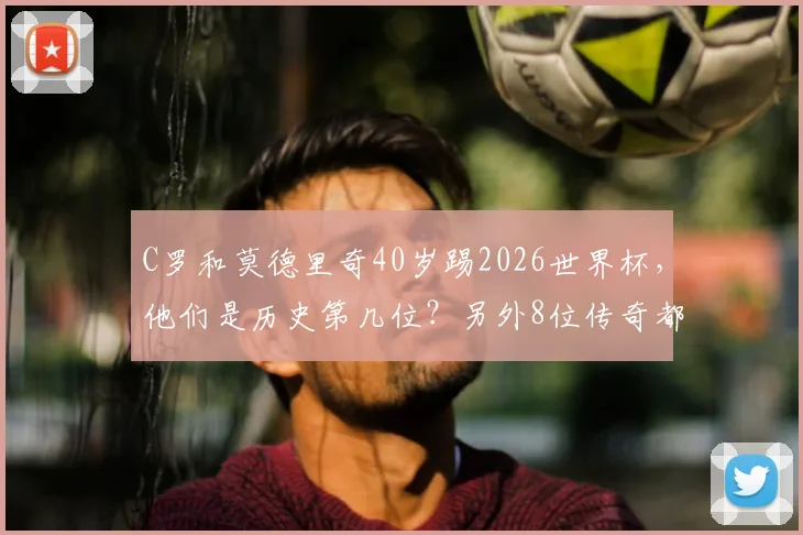 C罗和莫德里奇40岁踢2026世界杯,他们是历史第几位?另外8位传奇都有谁?