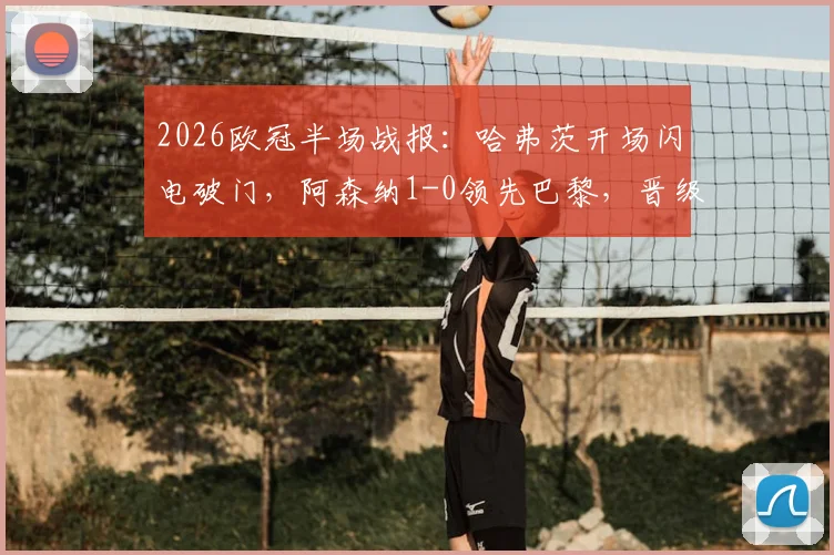 2026欧冠半场战报：哈弗茨开场闪电破门，阿森纳1-0领先巴黎，晋级天平已倾斜？