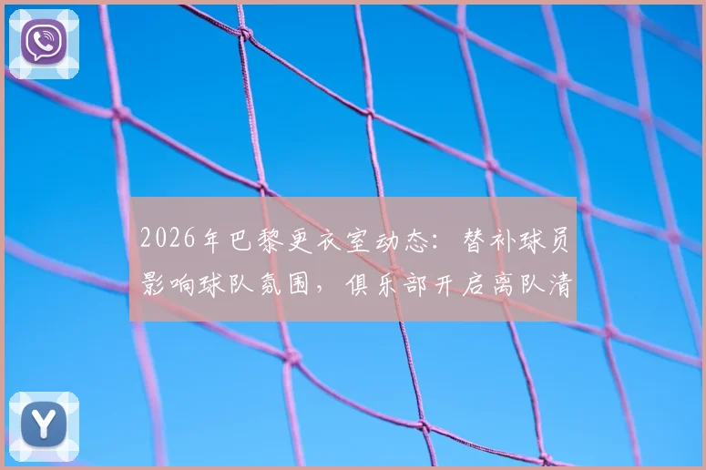 2026年巴黎更衣室动态：替补球员影响球队氛围，俱乐部开启离队清洗名单解析