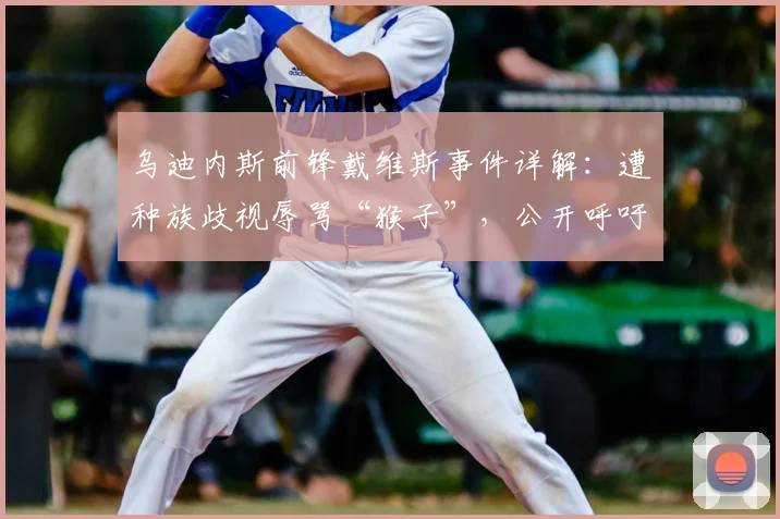 乌迪内斯前锋戴维斯事件详解：遭种族歧视辱骂“猴子”，公开呼吁意甲联盟2026年严肃处理