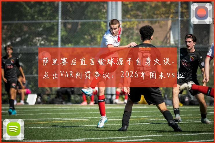 萨里赛后直言输球源于自身失误，点出VAR判罚争议，2026年国米vs拉齐奥关键战分析