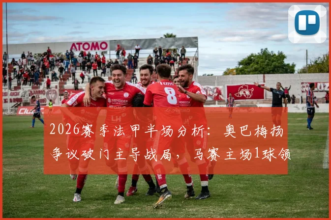 2026赛季法甲半场分析：奥巴梅扬争议破门主导战局，马赛主场1球领先梅斯，VAR判罚成焦点
