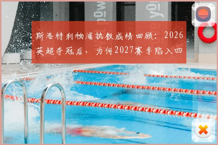 斯洛特利物浦执教成绩回顾：2026英超夺冠后，为何2027赛季陷入四大皆空困境？