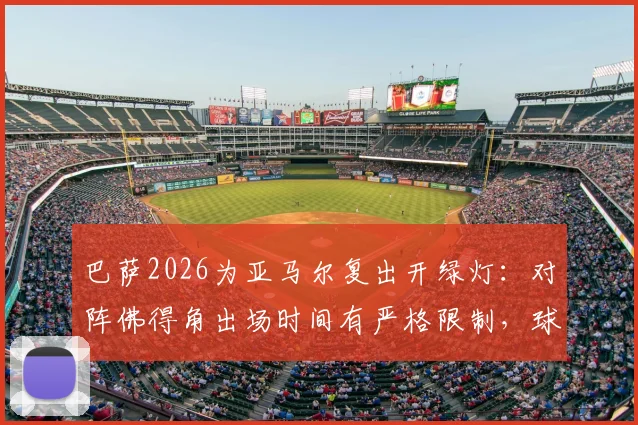 巴萨2026为亚马尔复出开绿灯:对阵佛得角出场时间有严格限制,球迷热议