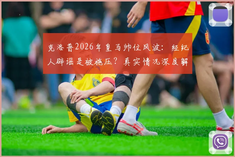 克洛普2026年皇马帅位风波：经纪人辟谣是被施压？真实情况深度解读