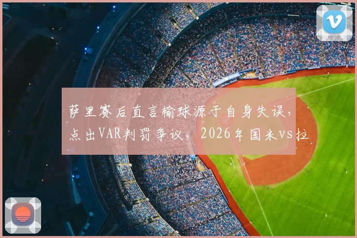 萨里赛后直言输球源于自身失误，点出VAR判罚争议，2026年国米vs拉齐奥关键战分析