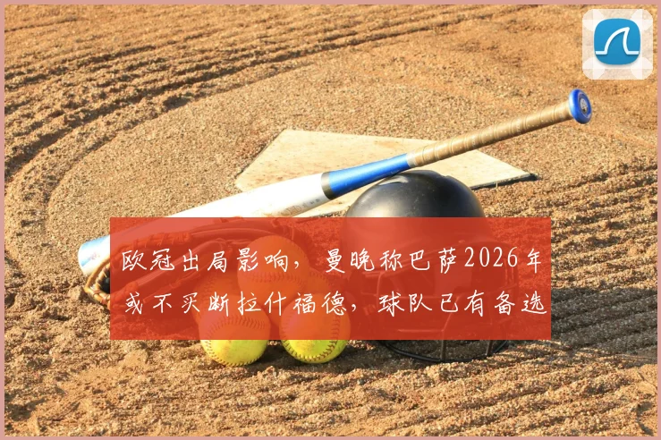 欧冠出局影响,曼晚称巴萨2026年或不买断拉什福德,球队已有备选方案
