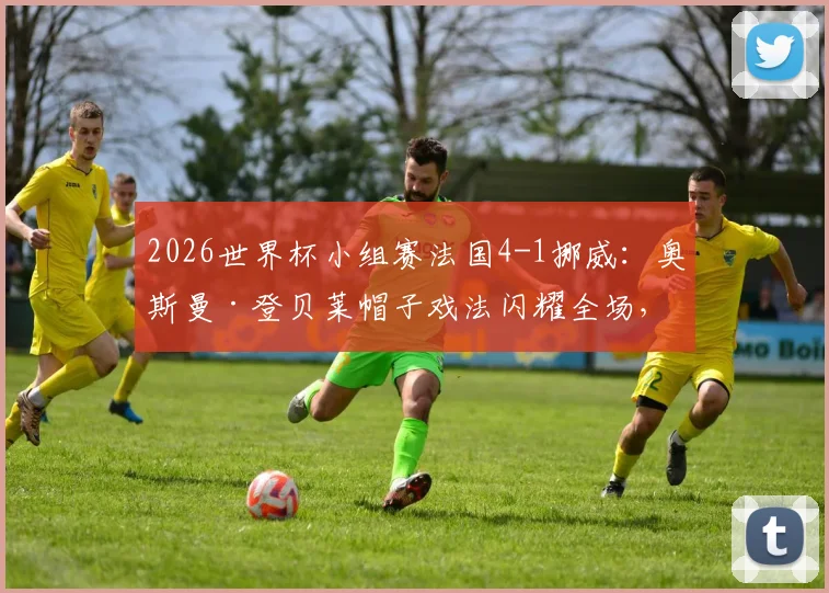 2026世界杯小组赛法国4-1挪威：奥斯曼·登贝莱帽子戏法闪耀全场，埃尔林·哈兰德缺席引热议，法国头名晋级